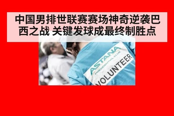 中国男排世联赛赛场神奇逆袭巴西之战 关键发球成最终制胜点